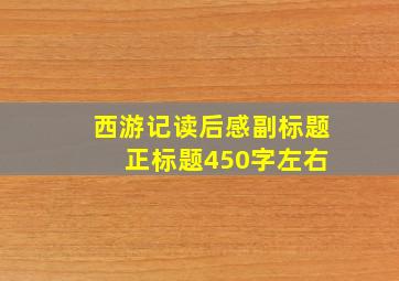 西游记读后感副标题 正标题450字左右